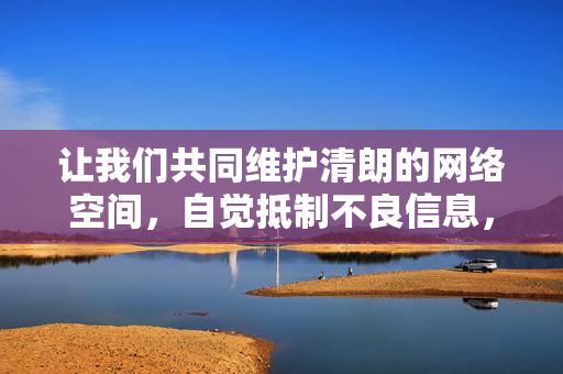 让我们共同维护清朗的网络空间,自觉抵制不良信息,传播文化正能量 让我们共同维护清朗的网络空间,自觉抵制不良信息,传播文化正能量