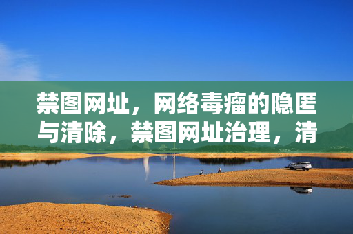 禁图网址,网络毒瘤的隐匿与清除,禁图网址治理,清除隐匿的网络毒瘤 禁图网址,网络毒瘤的隐匿与清除,禁图网址治理,清除隐匿的网络毒瘤