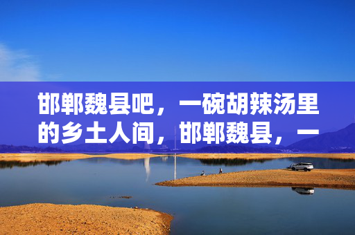 邯郸魏县吧,一碗胡辣汤里的乡土人间,邯郸魏县,一碗胡辣汤里的乡土人间 邯郸魏县吧,一碗胡辣汤里的乡土人间,邯郸魏县,一碗胡辣汤里的乡土人间