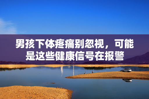 男孩下体疼痛别忽视,可能是这些健康信号在报警 男孩下体疼痛别忽视,可能是这些健康信号在报警