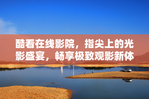 酷看在线影院,指尖上的光影盛宴,畅享极致观影新体验,指尖上的光影盛宴 酷看在线影院,指尖上的光影盛宴,畅享极致观影新体验,指尖上的光影盛宴