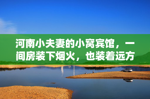 河南小夫妻的小窝宾馆,一间房装下烟火,也装着远方的家,河南小夫妻的小窝,烟火气里,远方亦是家 河南小夫妻的小窝宾馆,一间房装下烟火,也装着远方的家,河南小夫妻的小窝,烟火气里,远方亦是家