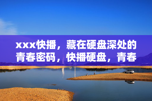 xxx快播,藏在硬盘深处的青春密码,快播硬盘,青春密码的隐秘角落 xxx快播,藏在硬盘深处的青春密码,快播硬盘,青春密码的隐秘角落