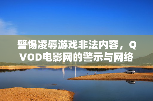 警惕凌辱游戏非法内容,QVOD电影网的警示与网络清朗行动 警惕凌辱游戏非法内容,QVOD电影网的警示与网络清朗行动