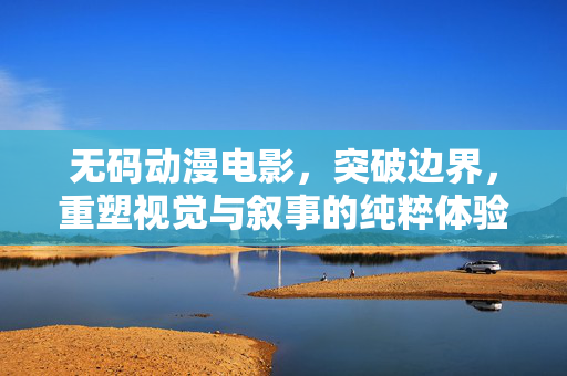 无码动漫电影,突破边界,重塑视觉与叙事的纯粹体验,突破边界,无码动漫电影重塑视觉叙事纯粹体验 无码动漫电影,突破边界,重塑视觉与叙事的纯粹体验,突破边界,无码动漫电影重塑视觉叙事纯粹体验