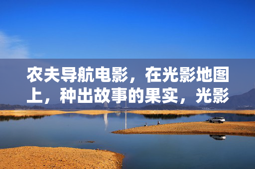 农夫导航电影,在光影地图上,种出故事的果实,光影农夫耕地图,故事枝头结硕果 农夫导航电影,在光影地图上,种出故事的果实,光影农夫耕地图,故事枝头结硕果