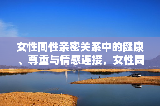 女性同性亲密关系中的健康、尊重与情感连接,女性同性亲密关系中的健康、尊重与情感连接 女性同性亲密关系中的健康、尊重与情感连接,女性同性亲密关系中的健康、尊重与情感连接