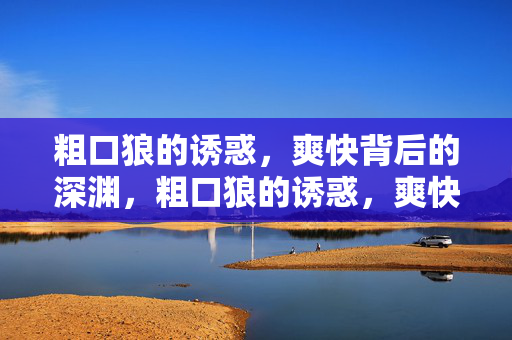 粗口狼的诱惑,爽快背后的深渊,粗口狼的诱惑,爽快背后的深渊 粗口狼的诱惑,爽快背后的深渊,粗口狼的诱惑,爽快背后的深渊