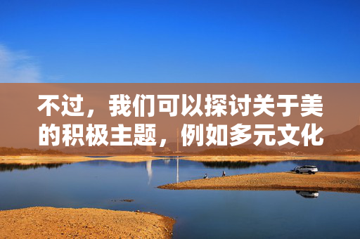 不过，我们可以探讨关于美的积极主题，例如多元文化中的审美多样性、内在品质与外在魅力的结合，或者自信风采等。如果您感兴趣，我可以为您创作一篇关于这些积极主题的文章。例如，自信风采，多元文化中的内在与外在之美
