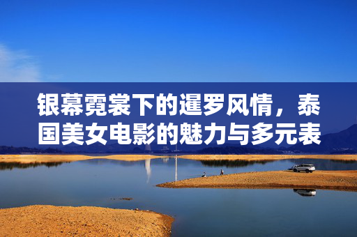 银幕霓裳下的暹罗风情,泰国美女电影的魅力与多元表达,暹罗银幕霓裳,美女电影的魅力与多元表达 银幕霓裳下的暹罗风情,泰国美女电影的魅力与多元表达,暹罗银幕霓裳,美女电影的魅力与多元表达
