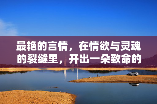 最艳的言情,在情欲与灵魂的裂缝里,开出一朵致命的玫瑰,情欲灵魂裂缝绽致命艳情玫瑰 最艳的言情,在情欲与灵魂的裂缝里,开出一朵致命的玫瑰,情欲灵魂裂缝绽致命艳情玫瑰