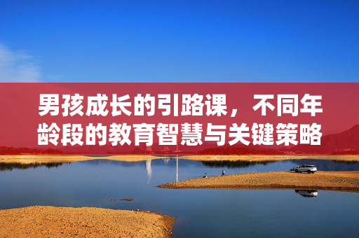 男孩成长的引路课,不同年龄段的教育智慧与关键策略,男孩成长引路课,分龄教育智慧与关键策略 男孩成长的引路课,不同年龄段的教育智慧与关键策略,男孩成长引路课,分龄教育智慧与关键策略