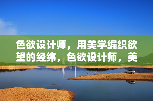 色欲设计师，用美学编织欲望的经纬，色欲设计师，美学编织欲望经纬