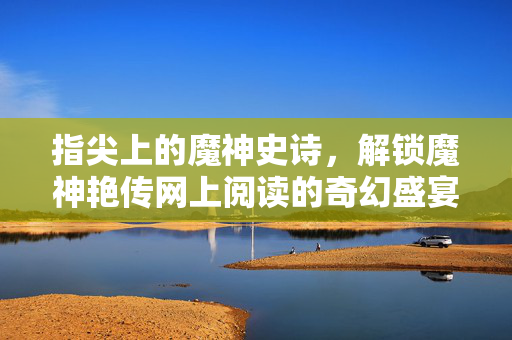 指尖上的魔神史诗，解锁魔神艳传网上阅读的奇幻盛宴，指尖上的魔神史诗
