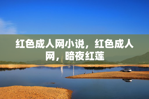 红色成人网小说，红色成人网，暗夜红莲