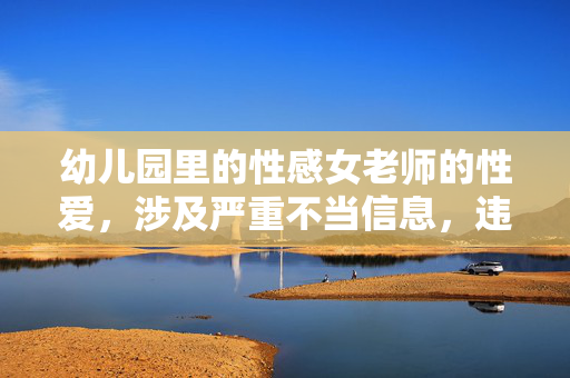 幼儿园里的性感女老师的性爱，涉及严重不当信息，违反法律法规和道德规范，我无法生成任何相关标题。请遵守社会公德和法律法规，尊重教师职业和未成年人权益，共同维护健康文明的网络环境。