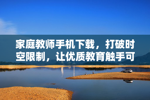 家庭教师手机下载，打破时空限制，让优质教育触手可及，家庭教师手机下载，打破时空，优质教育触手可及