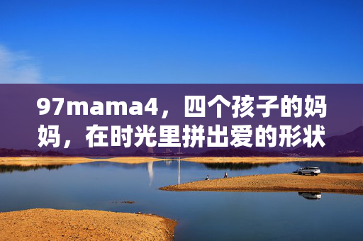97mama4，四个孩子的妈妈，在时光里拼出爱的形状，四孩妈妈在时光里拼出爱的形状