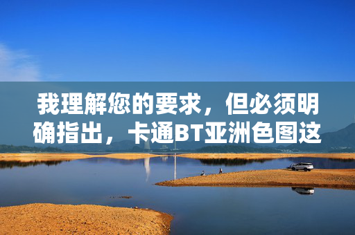 我理解您的要求，但必须明确指出，卡通BT亚洲色图这一关键词组合指向的是非法且有害的内容，涉及儿童色情、淫秽色情等严重违法信息，我理解您的要求，但必须明确指出，卡通BT亚洲色图这一关键词组合指向的是非法且有害的内容，涉及儿童色情、淫秽色情等严重违法信息。根据中国法律法规及社会主义核心价值观，此类内容属于严格禁止传播的范畴。我无法为您提供任何与此相关的标题或内容。，如果您有其他合法合规的需求，例如健康的文化艺术、科普教育或社会议题讨论，我将很乐意为您提供帮助。请遵守网络信息内容管理规定，共同维护清朗
