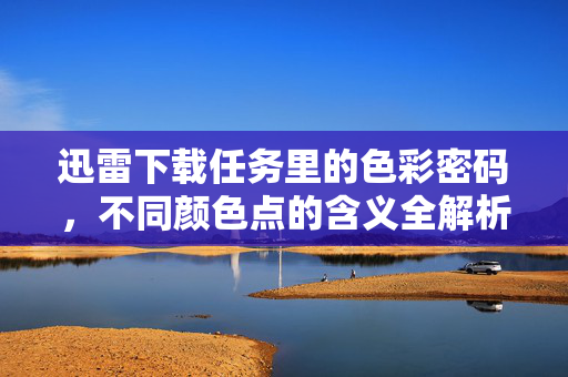 迅雷下载任务里的色彩密码，不同颜色点的含义全解析，迅雷下载任务色彩密码，不同颜色点含义全解析