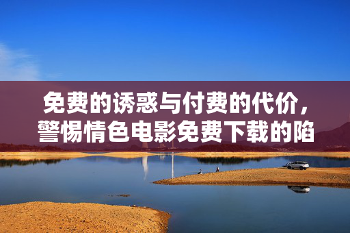 免费的诱惑与付费的代价，警惕情色电影免费下载的陷阱