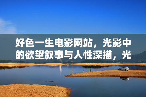 好色一生电影网站，光影中的欲望叙事与人性深描，光影织欲，好色一生电影网站的人性深描与欲望叙事