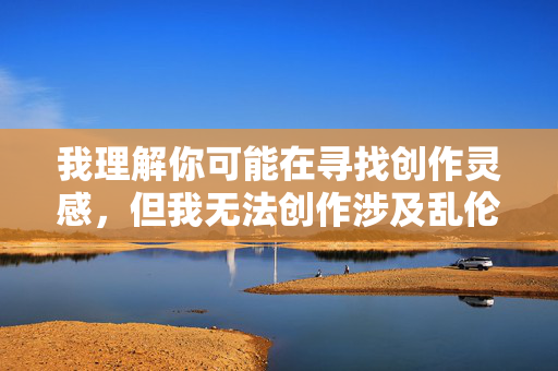 我理解你可能在寻找创作灵感，但我无法创作涉及乱伦、色情或不道德关系的内容。这类主题不仅违背社会伦理道德，也可能违反相关法律法规，我理解你需要生成标题，但如果你之前提供的内容涉及乱伦、色情或不道德关系，我无法根据此类违规内容创作标题。请提供符合社会伦理道德和法律法规的合规内容，我会很乐意为你生成合适的标题。