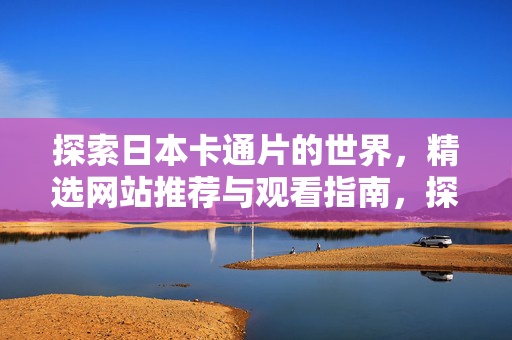 探索日本卡通片的世界，精选网站推荐与观看指南，探索日本卡通世界，精选网站与观看指南