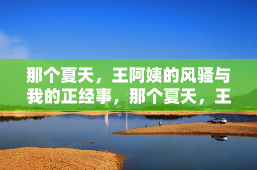 那个夏天，王阿姨的风骚与我的正经事，那个夏天，王阿姨的风骚与我的正经事