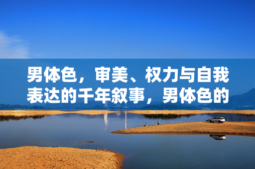 男体色，审美、权力与自我表达的千年叙事，男体色的千年叙事，审美、权力与自我表达