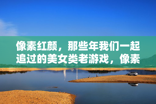像素红颜，那些年我们一起追过的美女类老游戏，像素红颜，那些年我们追过的美女老游戏