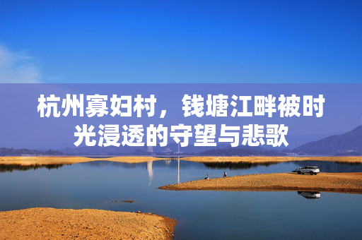 杭州寡妇村，钱塘江畔被时光浸透的守望与悲歌