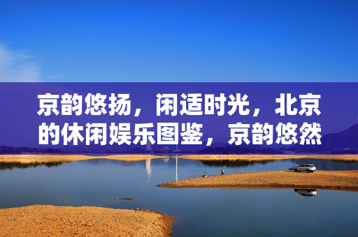 京韵悠扬，闲适时光，北京的休闲娱乐图鉴，京韵悠然，北京休闲娱乐图鉴