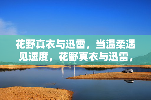 花野真衣与迅雷，当温柔遇见速度，花野真衣与迅雷，当温柔遇见速度