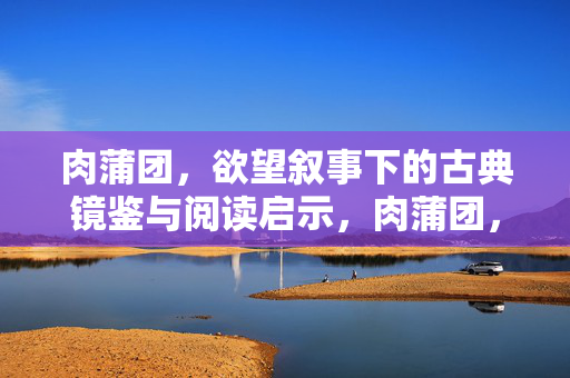 肉蒲团，欲望叙事下的古典镜鉴与阅读启示，肉蒲团，欲望叙事的古典镜鉴与阅读启示