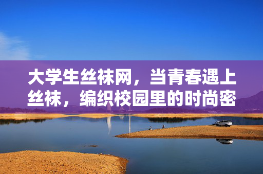 大学生丝袜网，当青春遇上丝袜，编织校园里的时尚密码，青春×丝袜，校园时尚密码