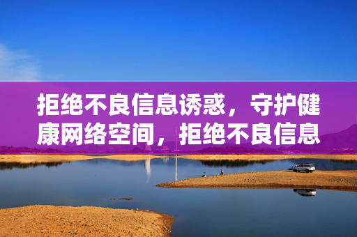 拒绝不良信息诱惑，守护健康网络空间，拒绝不良信息诱惑，守护健康网络空间