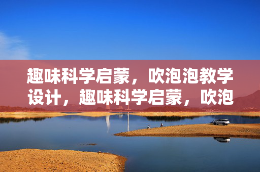 趣味科学启蒙，吹泡泡教学设计，趣味科学启蒙，吹泡泡教学设计