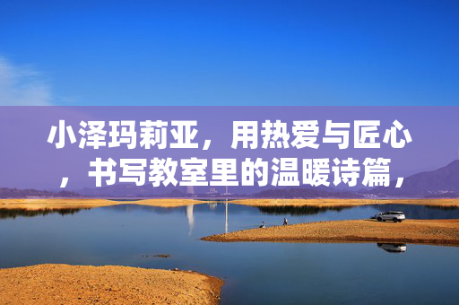 小泽玛莉亚，用热爱与匠心，书写教室里的温暖诗篇，小泽玛莉亚，热爱与匠心的教室温暖诗篇