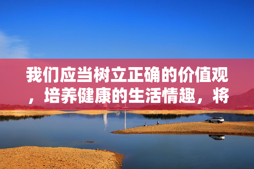我们应当树立正确的价值观，培养健康的生活情趣，将精力投入到学习、工作、家庭建设和社会贡献中。国家相关部门持续加大对网络淫秽色情信息的打击力度，任何试图访问、传播此类信息的行为都将面临法律制裁，树立正确价值观 共筑清朗网络空间