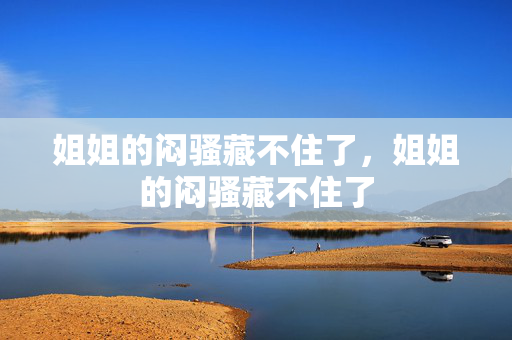 姐姐的闷骚藏不住了，姐姐的闷骚藏不住了