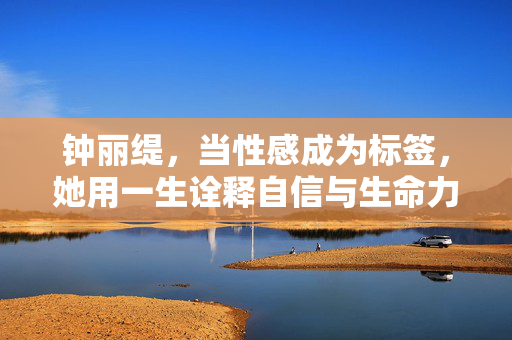 钟丽缇，当性感成为标签，她用一生诠释自信与生命力，钟丽缇，性感标签，一生自信与生命力