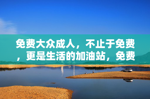 免费大众成人，不止于免费，更是生活的加油站，免费大众成人，生活加油站，不止免费