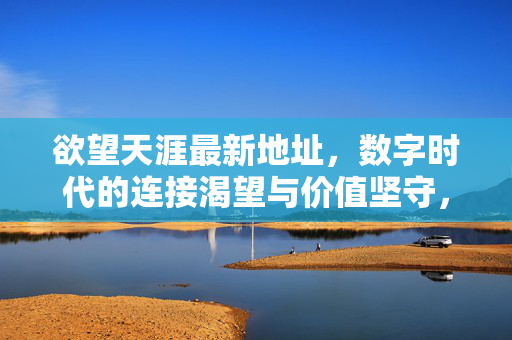 欲望天涯最新地址，数字时代的连接渴望与价值坚守，欲望天涯最新地址，数字时代的连接渴望与价值坚守