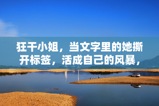 狂干小姐，当文字里的她撕开标签，活成自己的风暴，狂干小姐，撕开标签，活成风暴