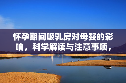 怀孕期间吸乳房对母婴的影响，科学解读与注意事项，孕期吸乳房对母婴的影响，科学解读与注意事项