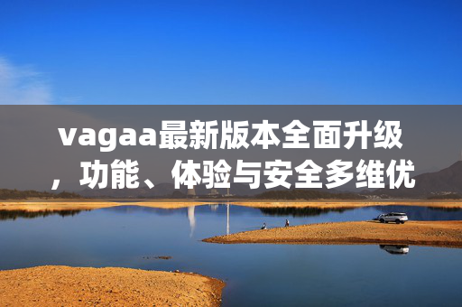 vagaa最新版本全面升级，功能、体验与安全多维优化，即时通讯再进阶，vagaa最新版全面升级，功能体验安全多维优化，即时通讯再进阶