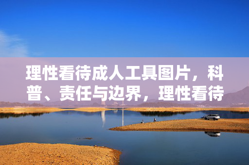 理性看待成人工具图片，科普、责任与边界，理性看待成人工具图片，科普、责任与边界