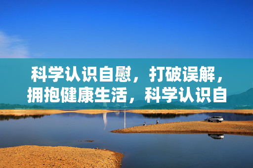 科学认识自慰，打破误解，拥抱健康生活，科学认识自慰，打破误解，拥抱健康