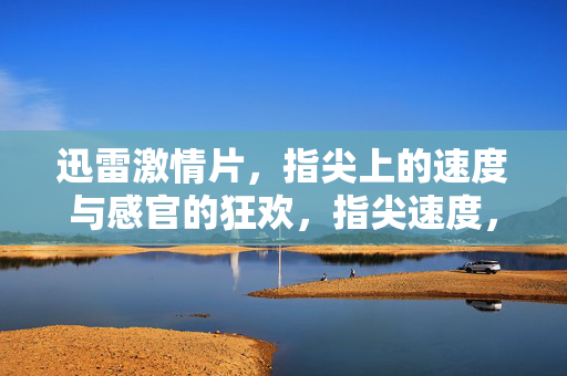 迅雷激情片，指尖上的速度与感官的狂欢，指尖速度，迅雷激情的感官狂欢